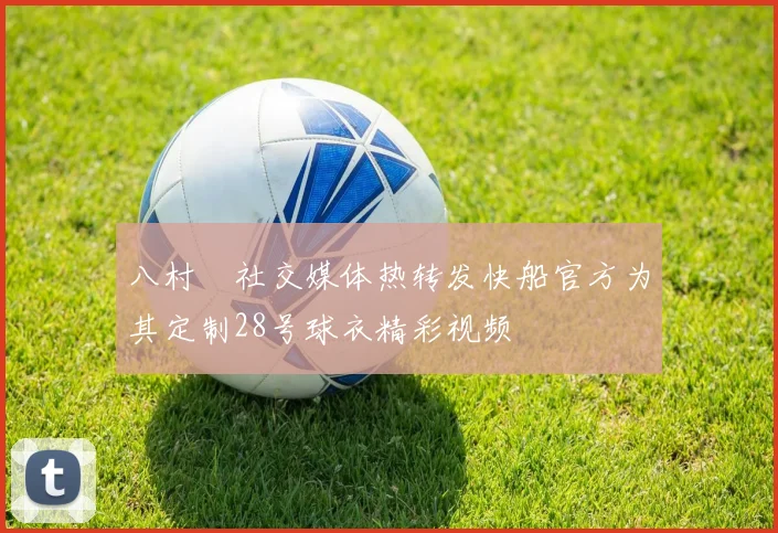 八村塁社交媒体热转发快船官方为其定制28号球衣精彩视频