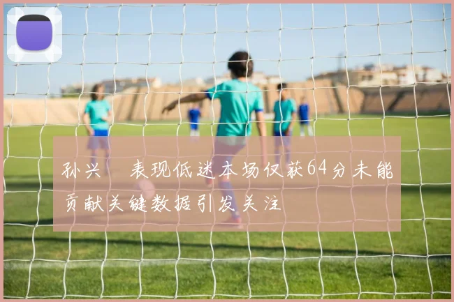 孙兴慜表现低迷本场仅获64分未能贡献关键数据引发关注