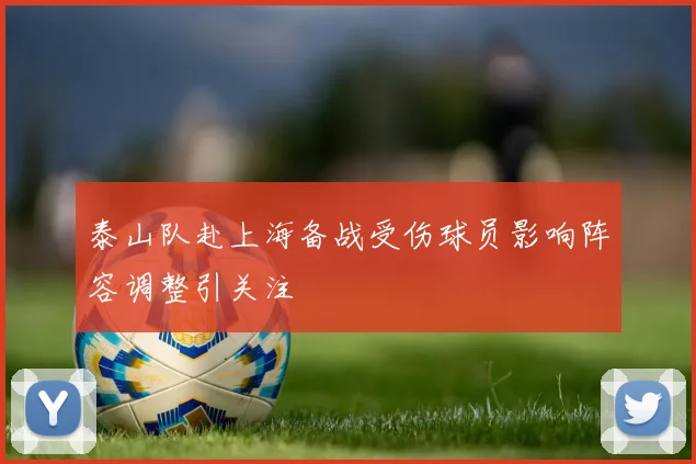 泰山队赴上海备战受伤球员影响阵容调整引关注