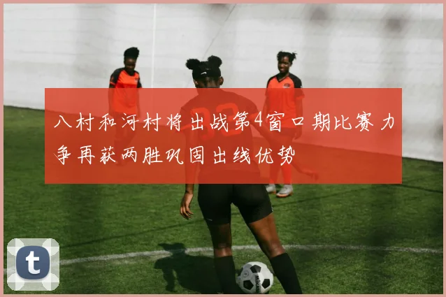 八村和河村将出战第4窗口期比赛力争再获两胜巩固出线优势