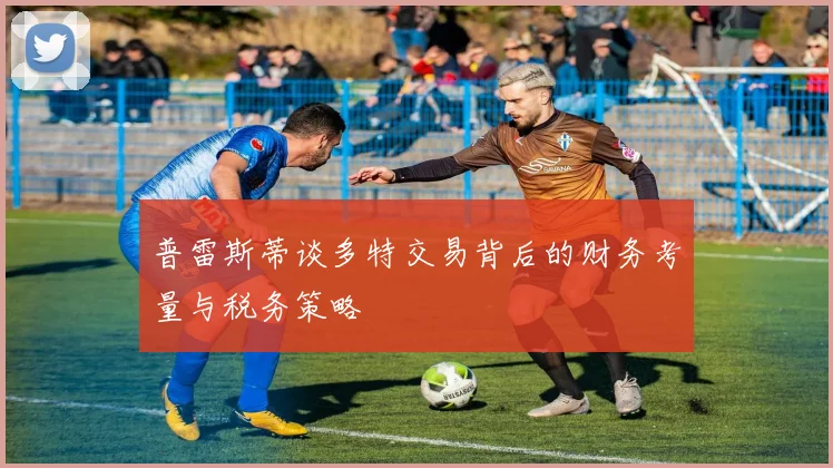 普雷斯蒂谈多特交易背后的财务考量与税务策略