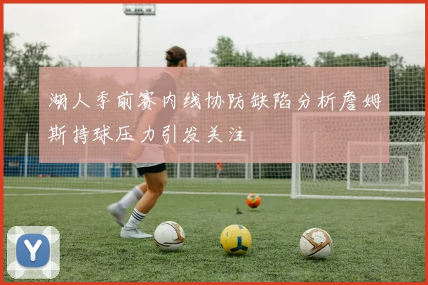 湖人季前赛内线协防缺陷分析詹姆斯持球压力引发关注