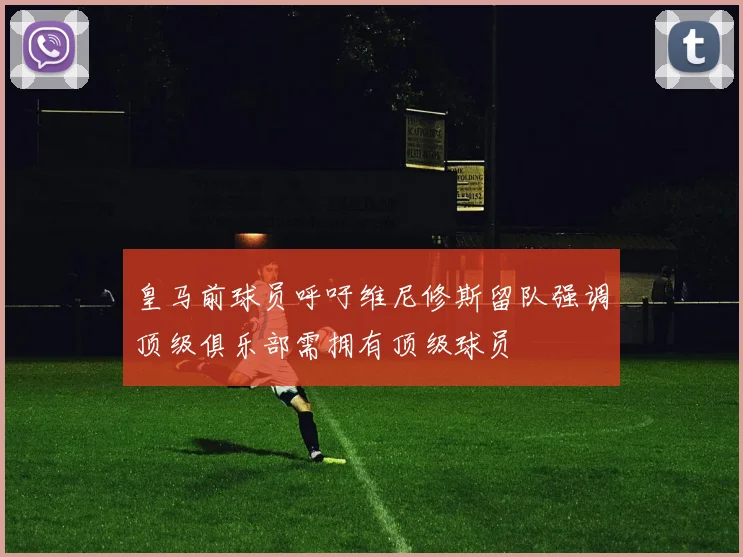 皇马前球员呼吁维尼修斯留队强调顶级俱乐部需拥有顶级球员