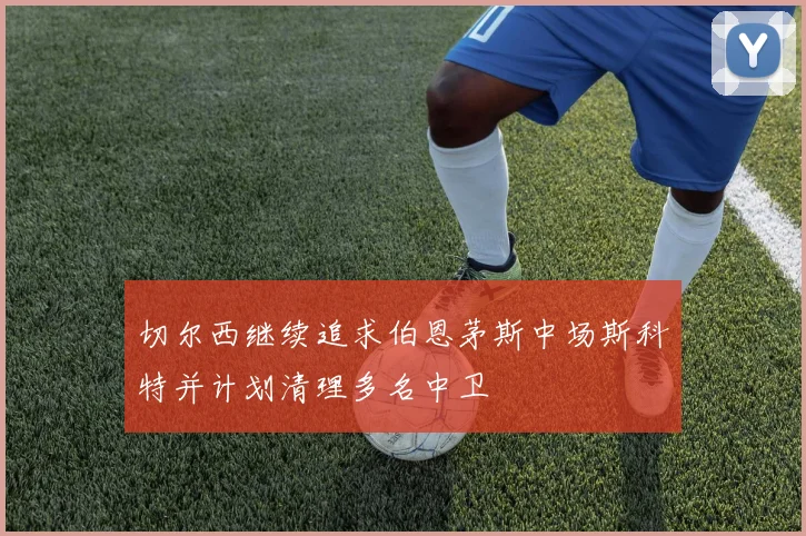 切尔西继续追求伯恩茅斯中场斯科特并计划清理多名中卫
