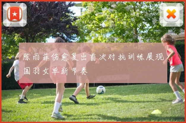 陈雨菲伤愈复出首次对抗训练展现国羽女单新节奏